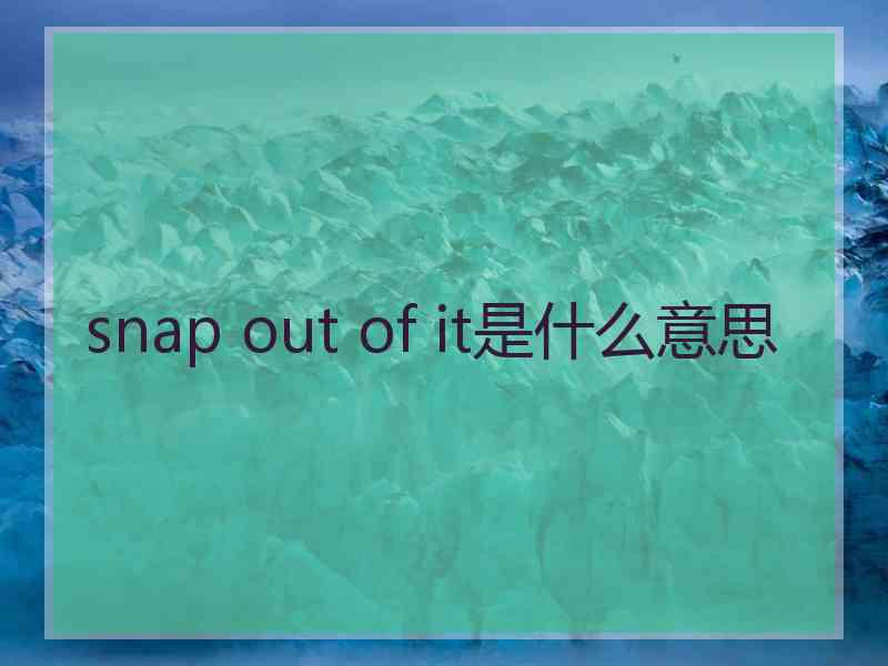 snap out of it是什么意思 snap out of it是什么意思