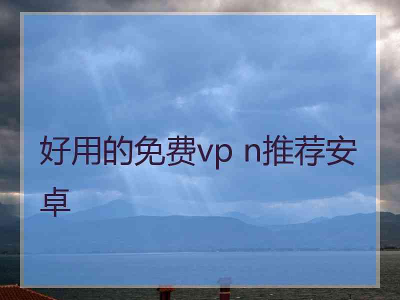 好用的免费vp n推荐安卓