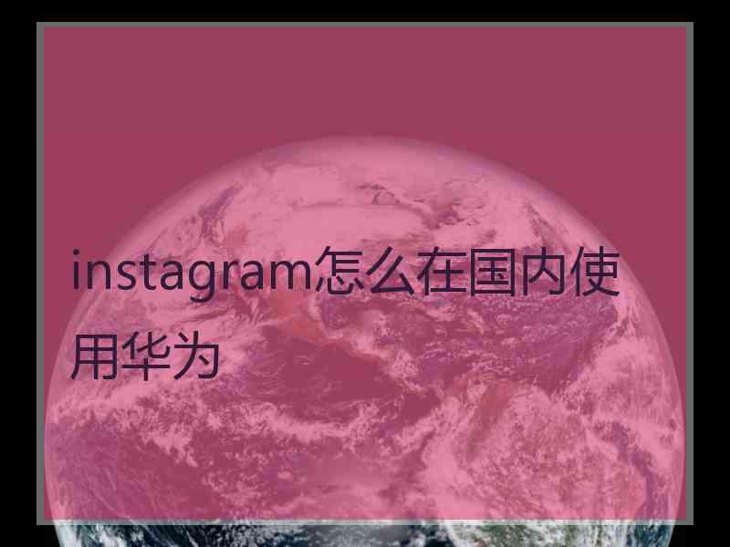 instagram怎么在国内使用华为