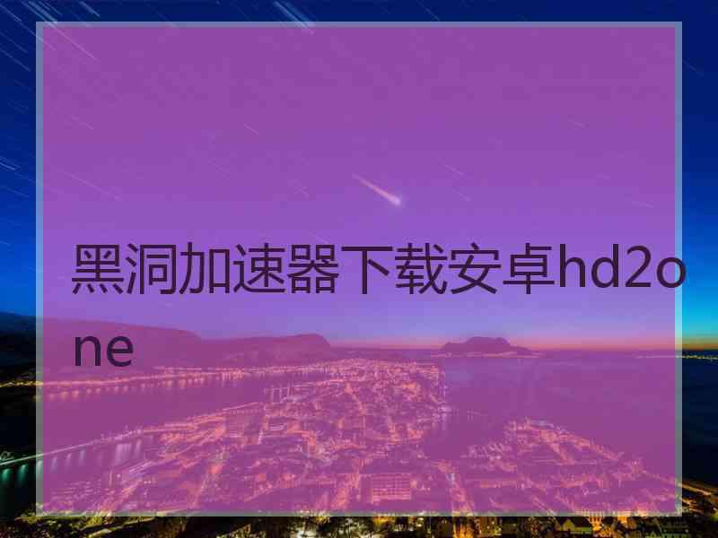 黑洞加速器下载安卓hd2one