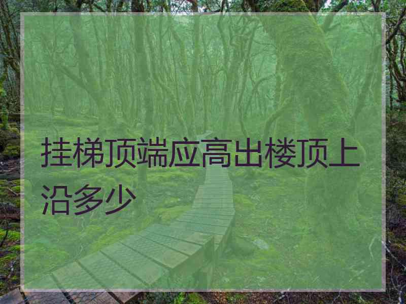 挂梯顶端应高出楼顶上沿多少