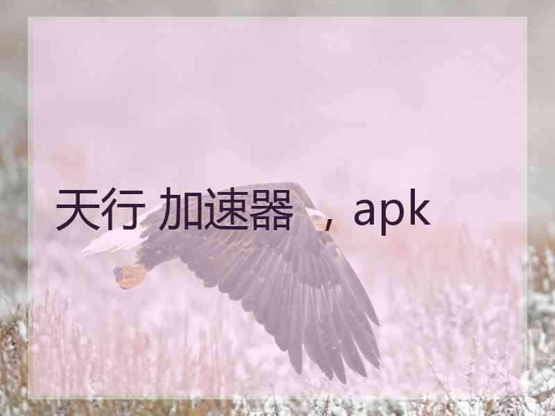 天行 加速器 ，apk