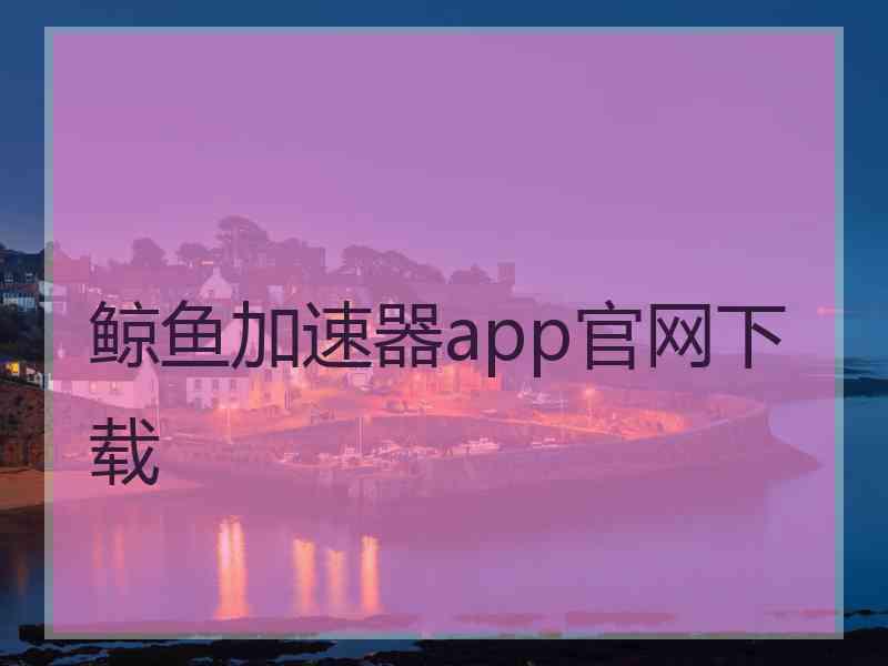 鲸鱼加速器app官网下载