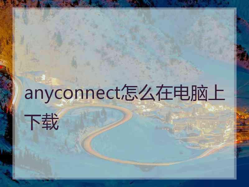 anyconnect怎么在电脑上下载