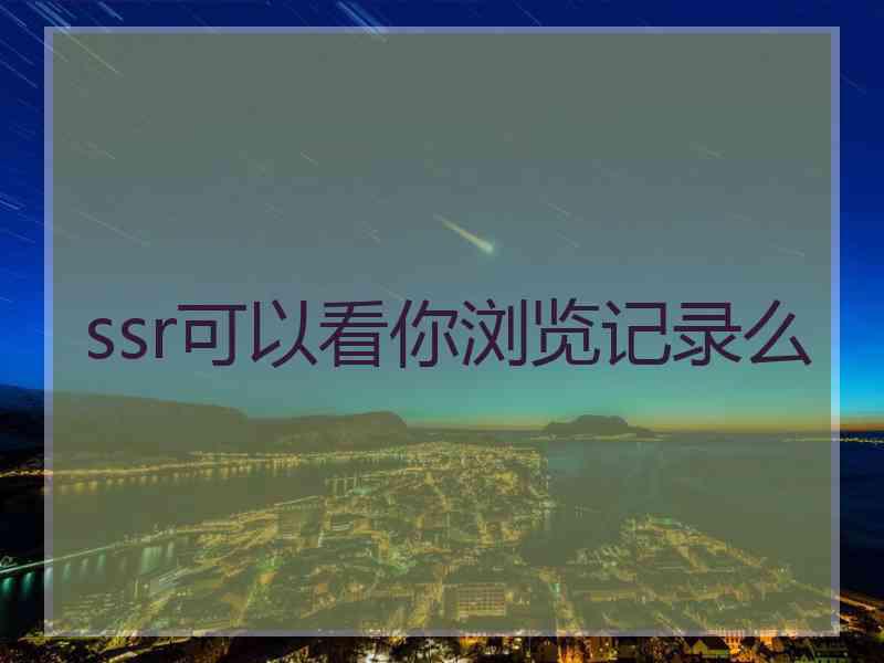 ssr可以看你浏览记录么