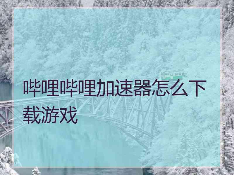 哔哩哔哩加速器怎么下载游戏