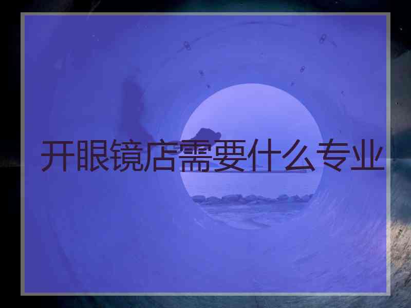 开眼镜店需要什么专业