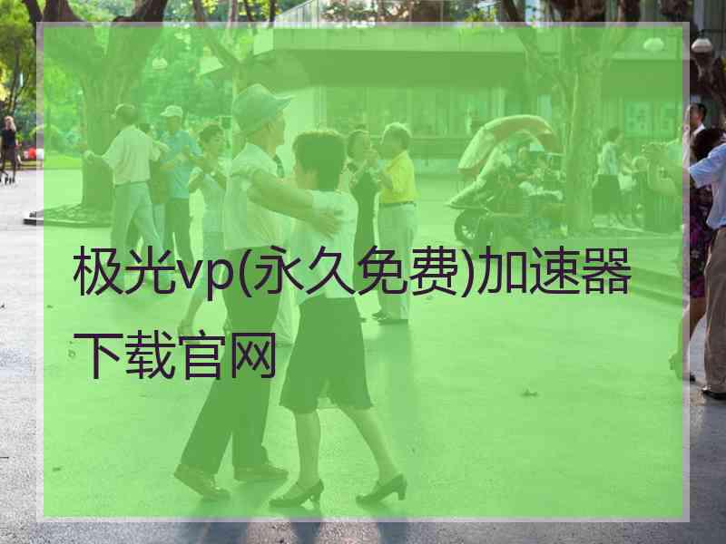 极光vp(永久免费)加速器下载官网 极光vp(永久免费)加速器下载官网