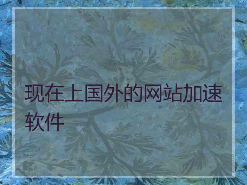 现在上国外的网站加速软件 现在上国外的网站加速软件