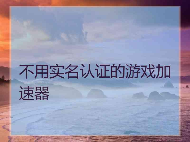 不用实名认证的游戏加速器 不用实名认证的游戏加速器