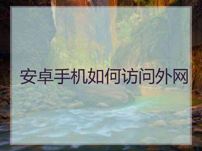 安卓手机如何访问外网 安卓手机如何访问外网