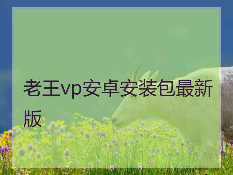 老王vp安卓安装包最新版 老王vp安卓安装包最新版