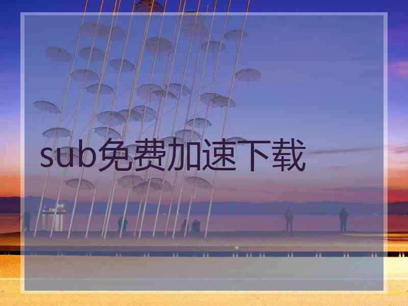 sub免费加速下载 sub免费加速下载